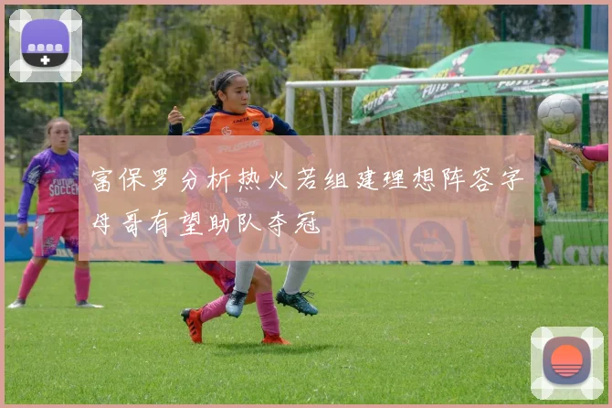 富保罗分析热火若组建理想阵容字母哥有望助队夺冠